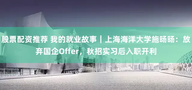 股票配资推荐 我的就业故事｜上海海洋大学施旸旸：放弃国企Offer，秋招实习后入职开利