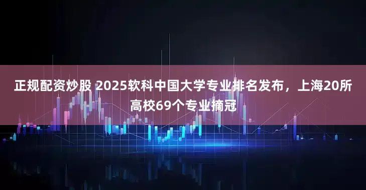 正规配资炒股 2025软科中国大学专业排名发布，上海20所高校69个专业摘冠