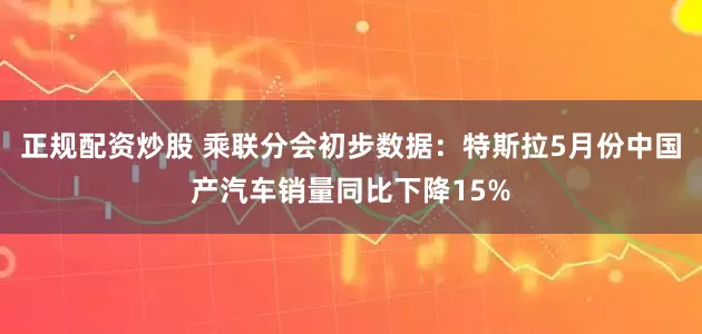正规配资炒股 乘联分会初步数据：特斯拉5月份中国产汽车销量同比下降15%