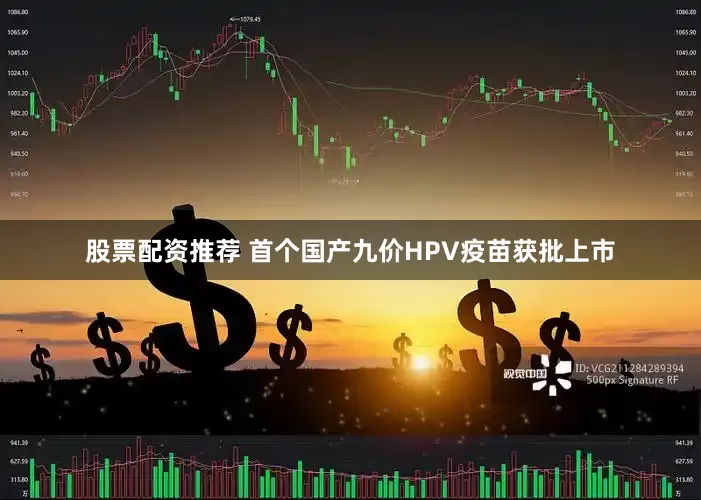 股票配资推荐 首个国产九价HPV疫苗获批上市