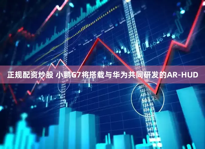 正规配资炒股 小鹏G7将搭载与华为共同研发的AR-HUD