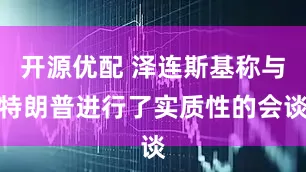 开源优配 泽连斯基称与特朗普进行了实质性的会谈