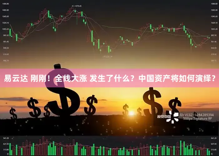 易云达 刚刚！全线大涨 发生了什么？中国资产将如何演绎？