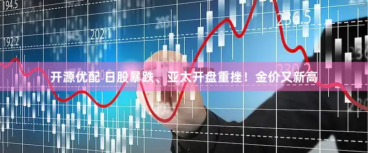开源优配 日股暴跌、亚太开盘重挫！金价又新高
