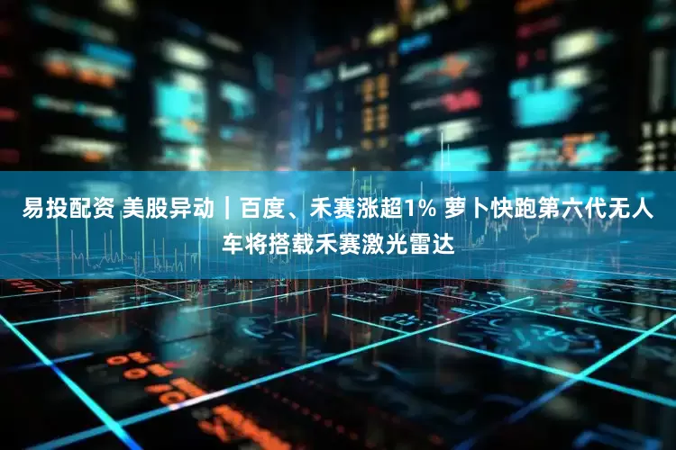 易投配资 美股异动｜百度、禾赛涨超1% 萝卜快跑第六代无人车将搭载禾赛激光雷达