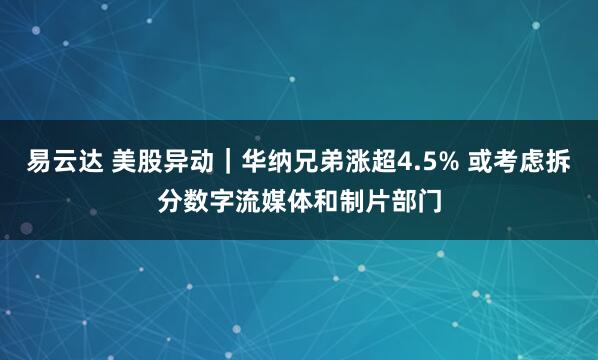 易云达 美股异动｜华纳兄弟涨超4.5% 或考虑拆分数字流媒体和制片部门