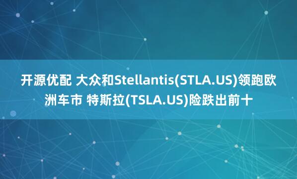 开源优配 大众和Stellantis(STLA.US)领跑欧洲车市 特斯拉(TSLA.US)险跌出前十