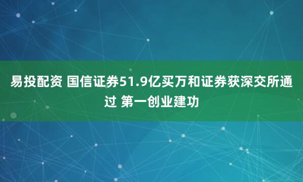 易投配资 国信证券51.9亿买万和证券获深交所通过 第一创业建功