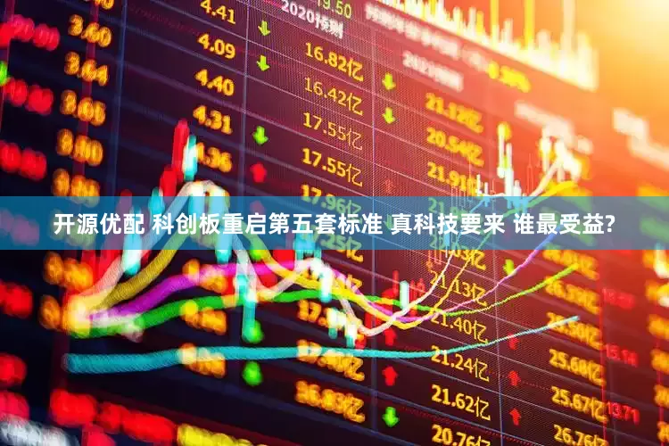 开源优配 科创板重启第五套标准 真科技要来 谁最受益?
