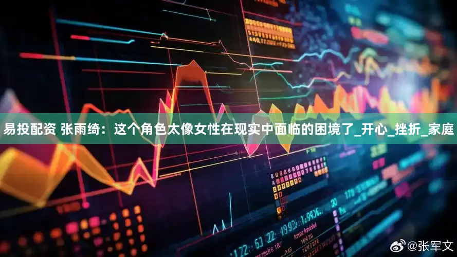 易投配资 张雨绮：这个角色太像女性在现实中面临的困境了_开心_挫折_家庭