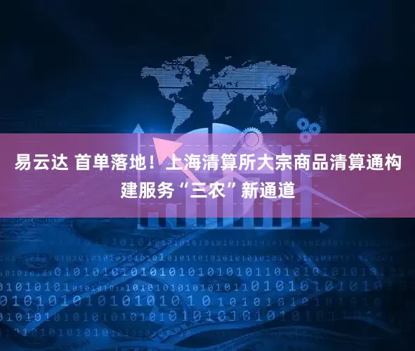 易云达 首单落地！上海清算所大宗商品清算通构建服务“三农”新通道