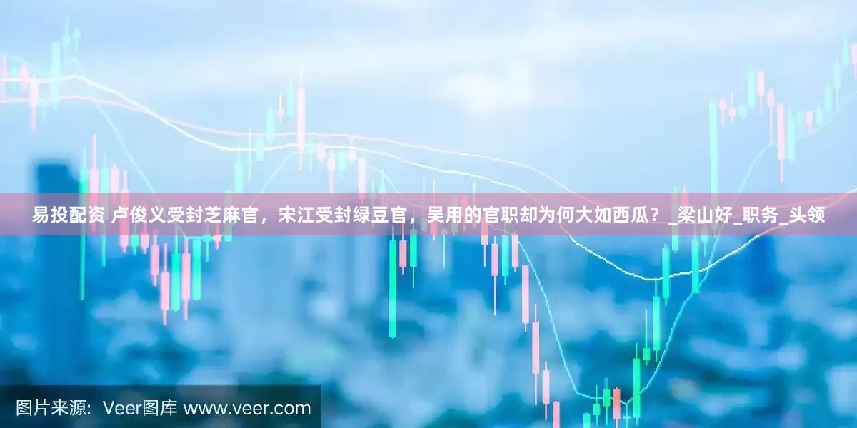易投配资 卢俊义受封芝麻官，宋江受封绿豆官，吴用的官职却为何大如西瓜？_梁山好_职务_头领