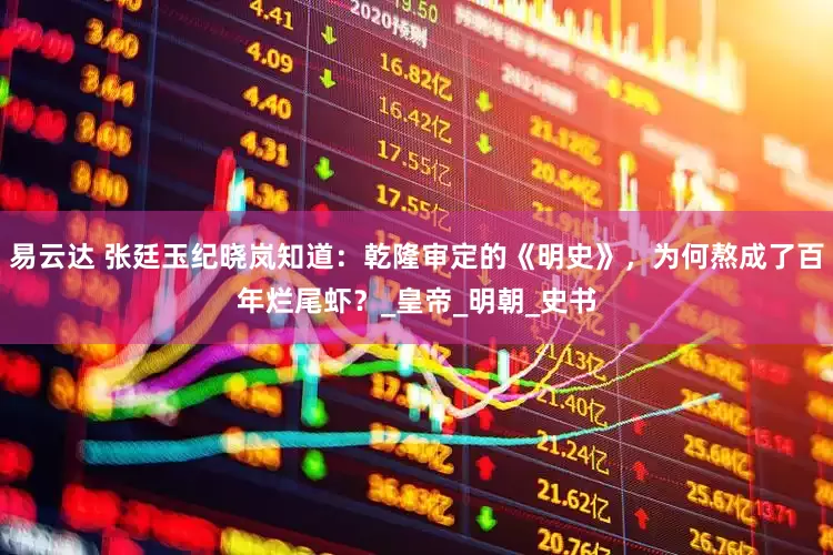 易云达 张廷玉纪晓岚知道：乾隆审定的《明史》，为何熬成了百年烂尾虾？_皇帝_明朝_史书