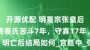 开源优配 明熹宗张皇后：与魏忠贤客氏苦斗7年，守寡17年，明亡后结局如何_宫廷中_张国纪_朱由检