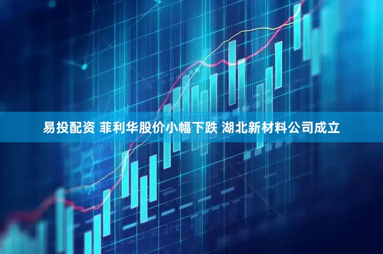 易投配资 菲利华股价小幅下跌 湖北新材料公司成立