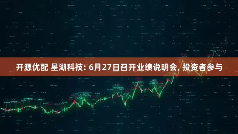 开源优配 星湖科技: 6月27日召开业绩说明会, 投资者参与