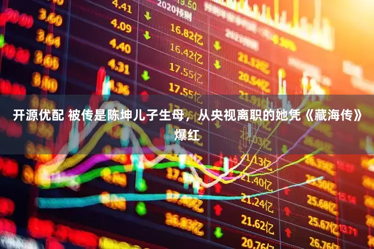 开源优配 被传是陈坤儿子生母，从央视离职的她凭《藏海传》爆红