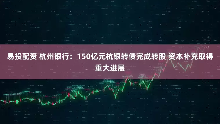 易投配资 杭州银行：150亿元杭银转债完成转股 资本补充取得重大进展