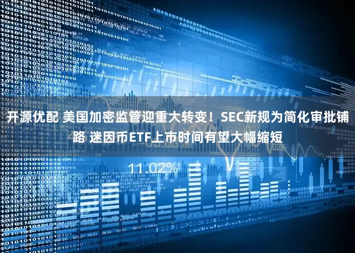 开源优配 美国加密监管迎重大转变！SEC新规为简化审批铺路 迷因币ETF上市时间有望大幅缩短