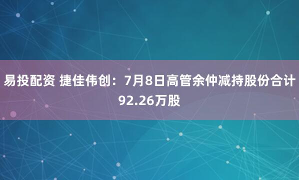 易投配资 捷佳伟创：7月8日高管余仲减持股份合计92.26万股