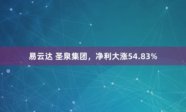 易云达 圣泉集团，净利大涨54.83%