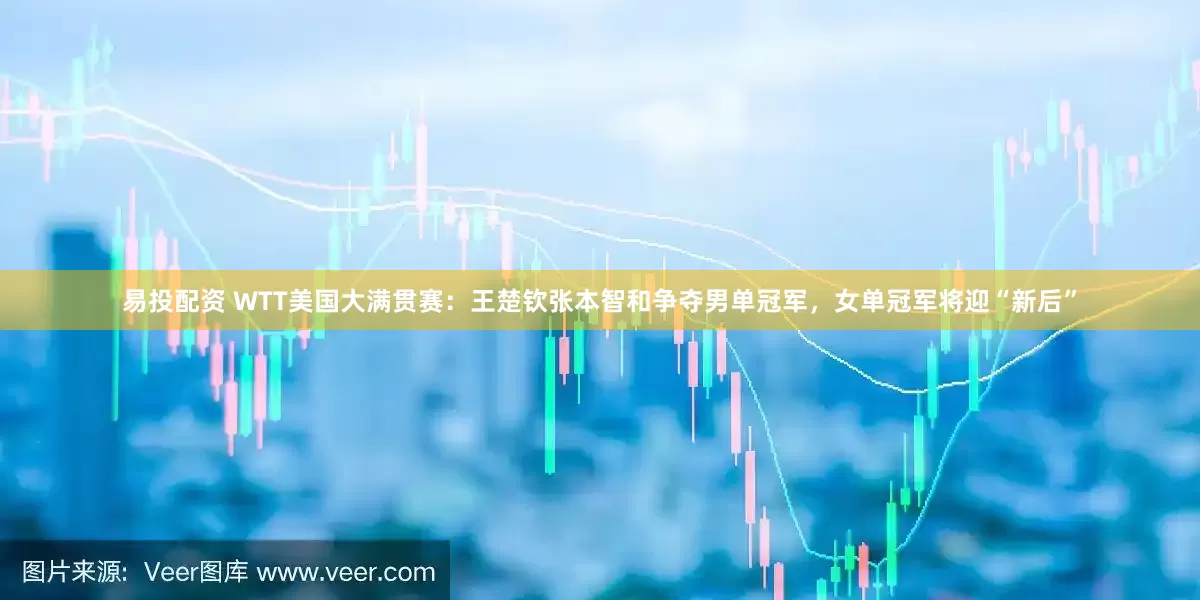 易投配资 WTT美国大满贯赛：王楚钦张本智和争夺男单冠军，女单冠军将迎“新后”