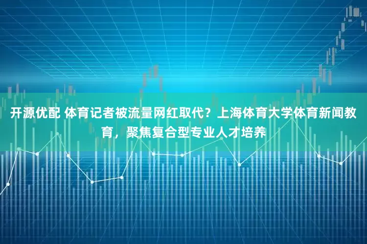 开源优配 体育记者被流量网红取代？上海体育大学体育新闻教育，聚焦复合型专业人才培养