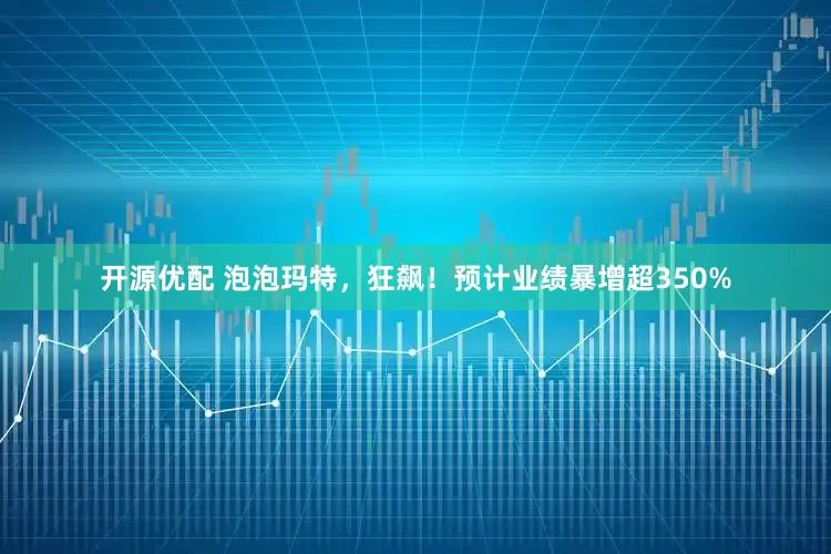 开源优配 泡泡玛特，狂飙！预计业绩暴增超350%