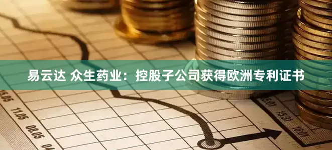 易云达 众生药业：控股子公司获得欧洲专利证书