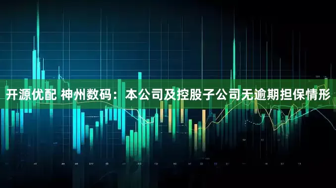 开源优配 神州数码：本公司及控股子公司无逾期担保情形