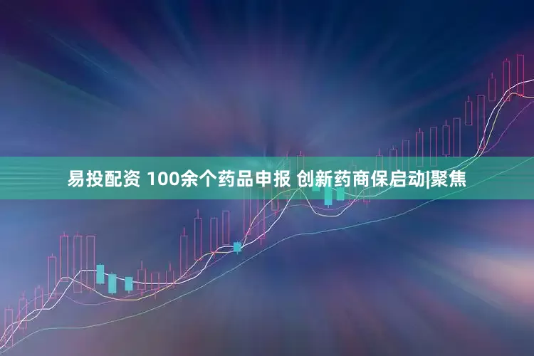 易投配资 100余个药品申报 创新药商保启动|聚焦