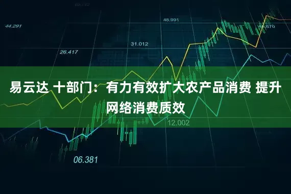 易云达 十部门：有力有效扩大农产品消费 提升网络消费质效