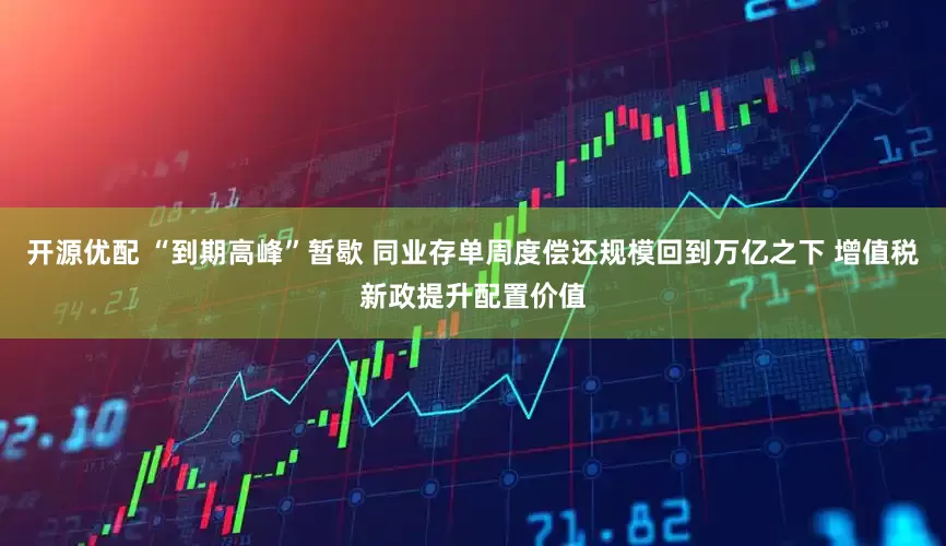 开源优配 “到期高峰”暂歇 同业存单周度偿还规模回到万亿之下 增值税新政提升配置价值