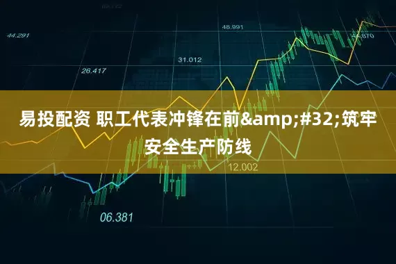 易投配资 职工代表冲锋在前&#32;筑牢安全生产防线