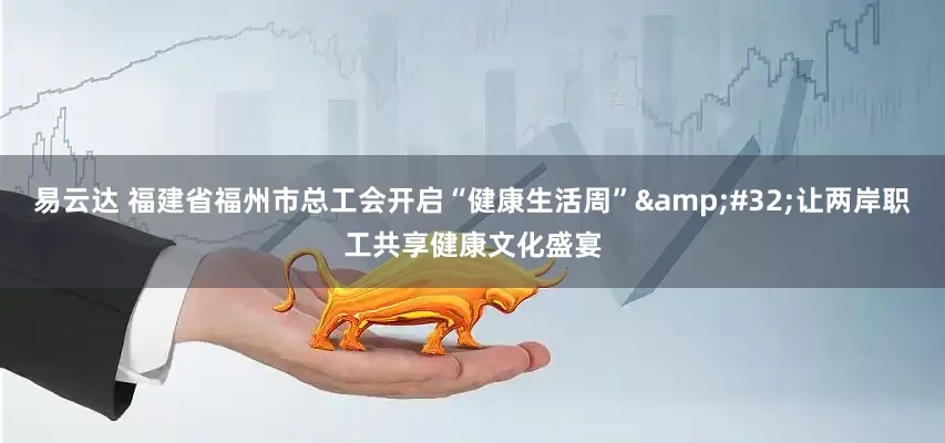 易云达 福建省福州市总工会开启“健康生活周”&#32;让两岸职工共享健康文化盛宴