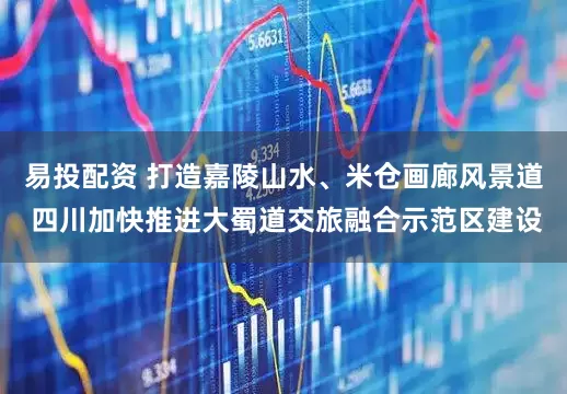 易投配资 打造嘉陵山水、米仓画廊风景道 四川加快推进大蜀道交旅融合示范区建设