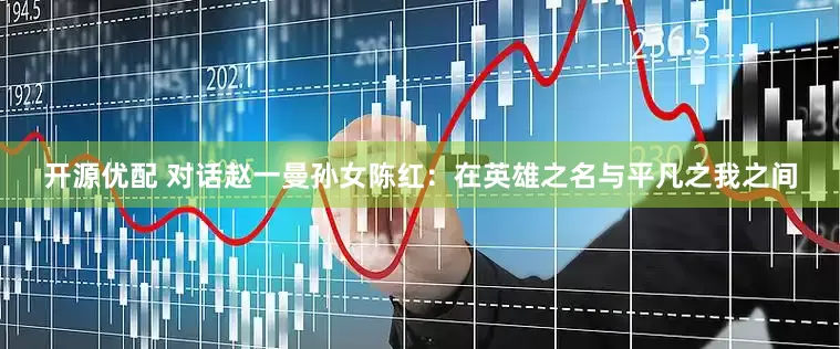 开源优配 对话赵一曼孙女陈红：在英雄之名与平凡之我之间