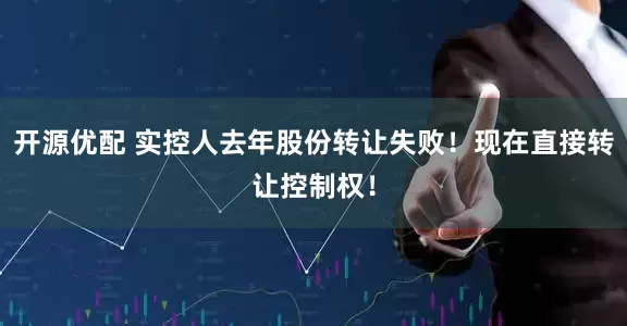 开源优配 实控人去年股份转让失败！现在直接转让控制权！