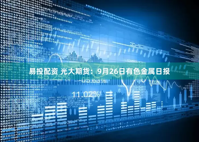 易投配资 光大期货：9月26日有色金属日报