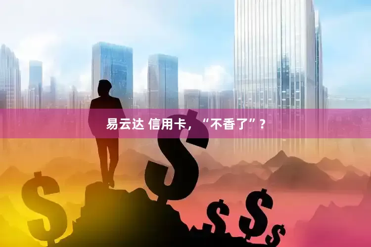 易云达 信用卡，“不香了”？