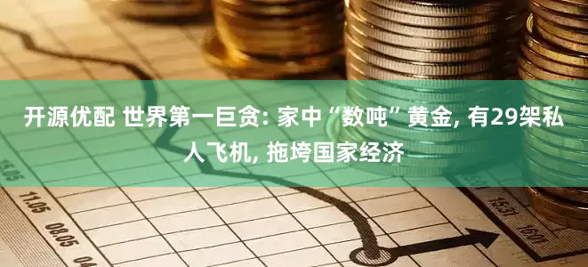 开源优配 世界第一巨贪: 家中“数吨”黄金, 有29架私人飞机, 拖垮国家经济