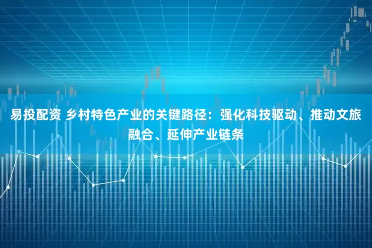 易投配资 乡村特色产业的关键路径：强化科技驱动、推动文旅融合、延伸产业链条