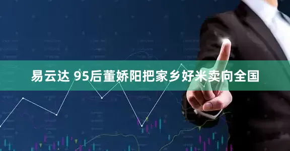易云达 95后董娇阳把家乡好米卖向全国