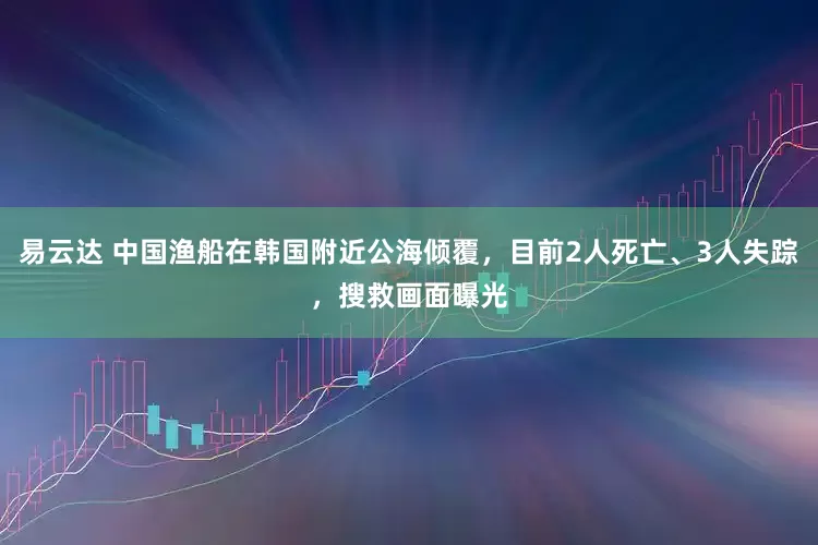 易云达 中国渔船在韩国附近公海倾覆，目前2人死亡、3人失踪，搜救画面曝光